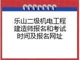乐山二级机电工程建造师报名和考试时间及报名网址