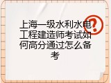 上海一级水利水电工程建造师考试如何高分通过怎么备考
