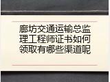 廊坊交通运输总监理工程师证书如何领取有哪些渠道呢