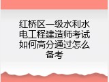 红桥区一级水利水电工程建造师考试如何高分通过怎么备考