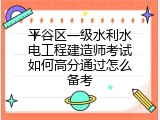 平谷区一级水利水电工程建造师考试如何高分通过怎么备考