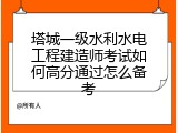 塔城一级水利水电工程建造师考试如何高分通过怎么备考