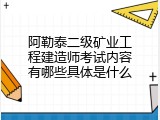 阿勒泰二级矿业工程建造师考试内容有哪些具体是什么
