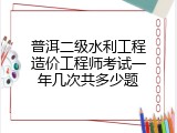 普洱二级水利工程造价工程师考试一年几次共多少题