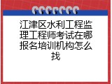 江津区水利工程监理工程师考试在哪报名培训机构怎么找