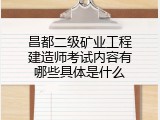 昌都二级矿业工程建造师考试内容有哪些具体是什么
