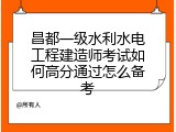 昌都一级水利水电工程建造师考试如何高分通过怎么备考