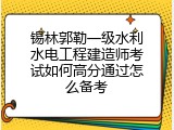 锡林郭勒一级水利水电工程建造师考试如何高分通过怎么备考