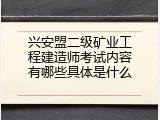 兴安盟二级矿业工程建造师考试内容有哪些具体是什么