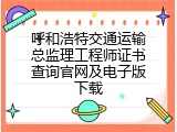 呼和浩特交通运输总监理工程师证书查询官网及电子版下载