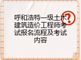 呼和浩特一级土木建筑造价工程师考试报名流程及考试内容