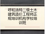 呼和浩特二级土木建筑造价工程师正规培训机构学校培训班
