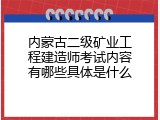 内蒙古二级矿业工程建造师考试内容有哪些具体是什么