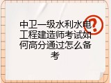 中卫一级水利水电工程建造师考试如何高分通过怎么备考