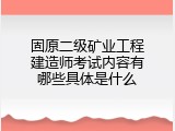 固原二级矿业工程建造师考试内容有哪些具体是什么