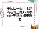 平顶山一级土木建筑造价工程师国家有补贴吗在哪里报名