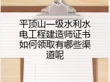 平顶山一级水利水电工程建造师证书如何领取有哪些渠道呢