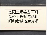 洛阳二级安装工程造价工程师考试时间和考试地点介绍
