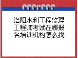 洛阳水利工程监理工程师考试在哪报名培训机构怎么找