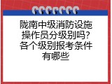 陇南中级消防设施操作员分级别吗？各个级别报考条件有哪些