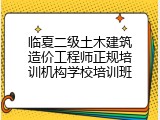 临夏二级土木建筑造价工程师正规培训机构学校培训班