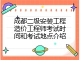 成都二级安装工程造价工程师考试时间和考试地点介绍