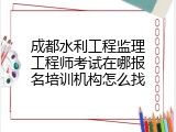成都水利工程监理工程师考试在哪报名培训机构怎么找