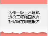 达州一级土木建筑造价工程师国家有补贴吗在哪里报名
