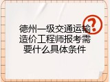 德州一级交通运输造价工程师报考需要什么具体条件