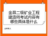 金昌二级矿业工程建造师考试内容有哪些具体是什么
