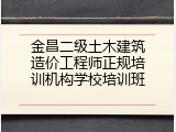 金昌二级土木建筑造价工程师正规培训机构学校培训班