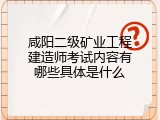 咸阳二级矿业工程建造师考试内容有哪些具体是什么