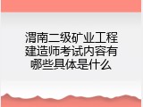 渭南二级矿业工程建造师考试内容有哪些具体是什么