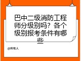 巴中二级消防工程师分级别吗？各个级别报考条件有哪些