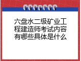 六盘水二级矿业工程建造师考试内容有哪些具体是什么