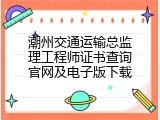 潮州交通运输总监理工程师证书查询官网及电子版下载