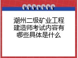 潮州二级矿业工程建造师考试内容有哪些具体是什么