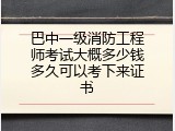 巴中一级消防工程师考试大概多少钱多久可以考下来证书