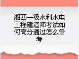 湘西一级水利水电工程建造师考试如何高分通过怎么备考