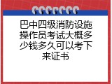 巴中四级消防设施操作员考试大概多少钱多久可以考下来证书