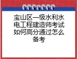 宝山区一级水利水电工程建造师考试如何高分通过怎么备考
