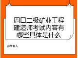 周口二级矿业工程建造师考试内容有哪些具体是什么