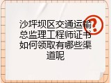 沙坪坝区交通运输总监理工程师证书如何领取有哪些渠道呢