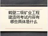 鹤壁二级矿业工程建造师考试内容有哪些具体是什么