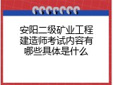 安阳二级矿业工程建造师考试内容有哪些具体是什么