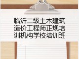 临沂二级土木建筑造价工程师正规培训机构学校培训班