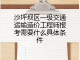 沙坪坝区一级交通运输造价工程师报考需要什么具体条件