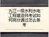 九江一级水利水电工程建造师考试如何高分通过怎么备考