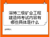 淄博二级矿业工程建造师考试内容有哪些具体是什么