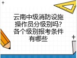 云南中级消防设施操作员分级别吗？各个级别报考条件有哪些